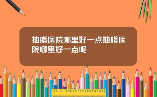 抽脂医院哪里好一点抽脂医院哪里好一点呢