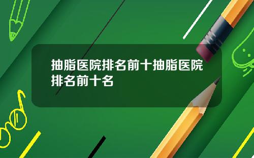 抽脂医院排名前十抽脂医院排名前十名