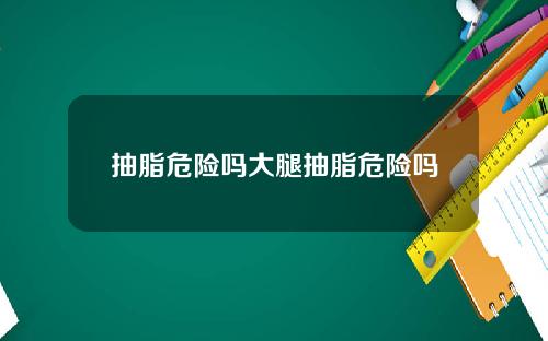 抽脂危险吗大腿抽脂危险吗
