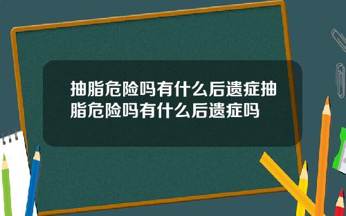 抽脂危险吗有什么后遗症抽脂危险吗有什么后遗症吗