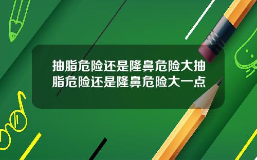 抽脂危险还是隆鼻危险大抽脂危险还是隆鼻危险大一点