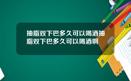 抽脂双下巴多久可以喝酒抽脂双下巴多久可以喝酒啊