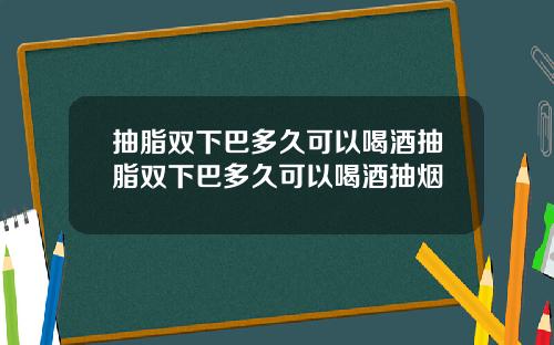 抽脂双下巴多久可以喝酒抽脂双下巴多久可以喝酒抽烟