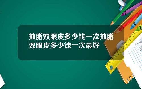 抽脂双眼皮多少钱一次抽脂双眼皮多少钱一次最好