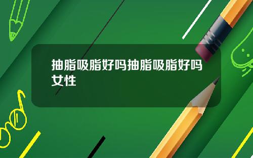 抽脂吸脂好吗抽脂吸脂好吗女性