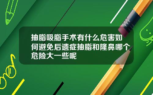 抽脂吸脂手术有什么危害如何避免后遗症抽脂和隆鼻哪个危险大一些呢