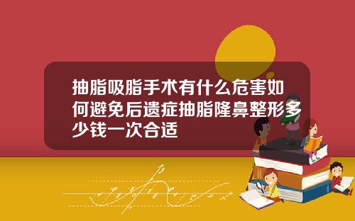抽脂吸脂手术有什么危害如何避免后遗症抽脂隆鼻整形多少钱一次合适