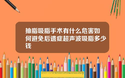 抽脂吸脂手术有什么危害如何避免后遗症超声波吸脂多少钱