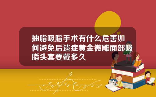 抽脂吸脂手术有什么危害如何避免后遗症黄金微雕面部吸脂头套要戴多久