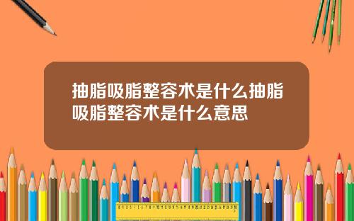 抽脂吸脂整容术是什么抽脂吸脂整容术是什么意思
