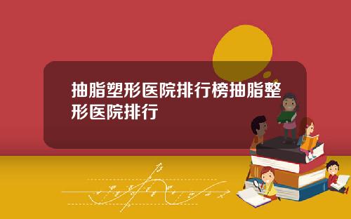 抽脂塑形医院排行榜抽脂整形医院排行