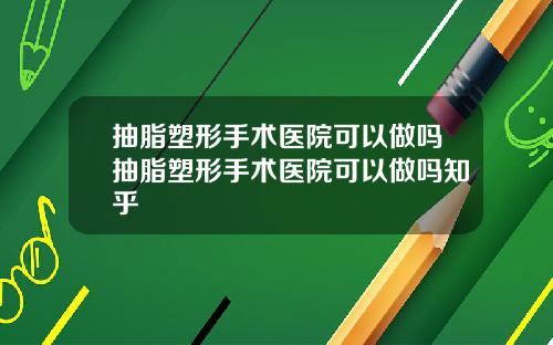 抽脂塑形手术医院可以做吗抽脂塑形手术医院可以做吗知乎