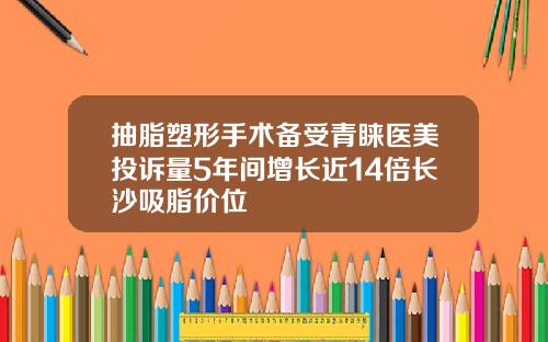 抽脂塑形手术备受青睐医美投诉量5年间增长近14倍长沙吸脂价位