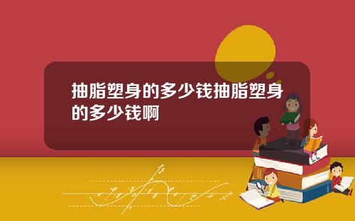 抽脂塑身的多少钱抽脂塑身的多少钱啊