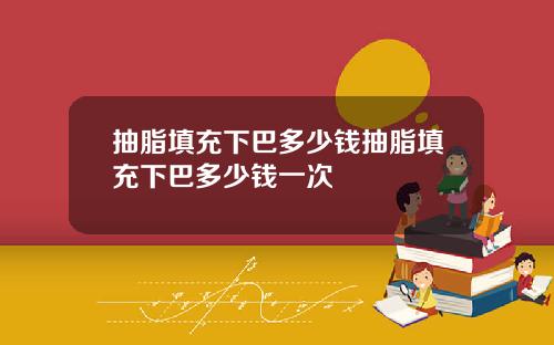 抽脂填充下巴多少钱抽脂填充下巴多少钱一次