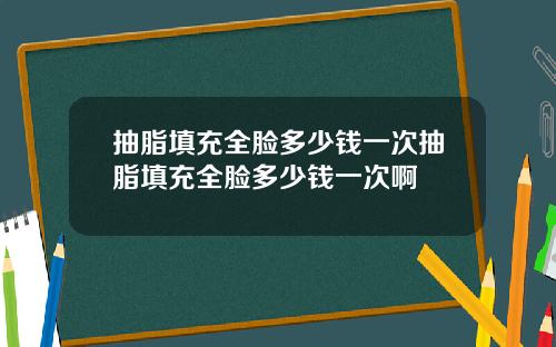 抽脂填充全脸多少钱一次抽脂填充全脸多少钱一次啊