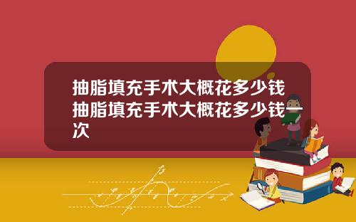 抽脂填充手术大概花多少钱抽脂填充手术大概花多少钱一次