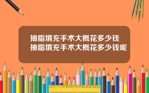 抽脂填充手术大概花多少钱抽脂填充手术大概花多少钱呢