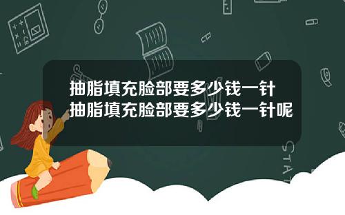 抽脂填充脸部要多少钱一针抽脂填充脸部要多少钱一针呢
