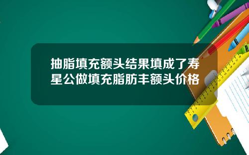 抽脂填充额头结果填成了寿星公做填充脂肪丰额头价格