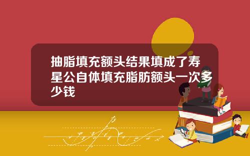 抽脂填充额头结果填成了寿星公自体填充脂肪额头一次多少钱