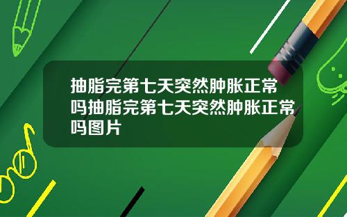 抽脂完第七天突然肿胀正常吗抽脂完第七天突然肿胀正常吗图片