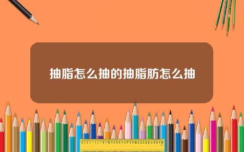 抽脂怎么抽的抽脂肪怎么抽