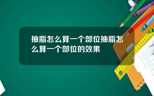 抽脂怎么算一个部位抽脂怎么算一个部位的效果