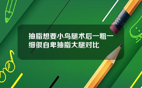 抽脂想要小鸟腿术后一粗一细很自卑抽脂大腿对比