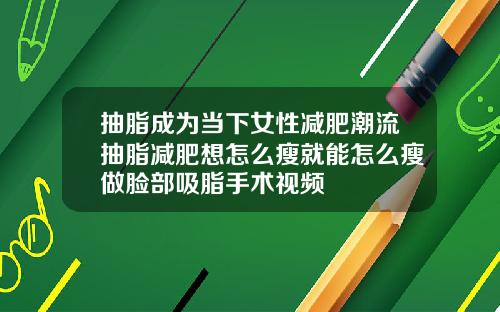 抽脂成为当下女性减肥潮流抽脂减肥想怎么瘦就能怎么瘦做脸部吸脂手术视频