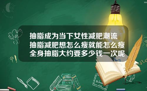 抽脂成为当下女性减肥潮流抽脂减肥想怎么瘦就能怎么瘦全身抽脂大约要多少钱一次呢