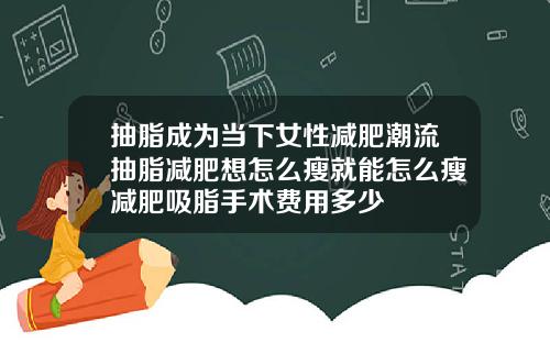 抽脂成为当下女性减肥潮流抽脂减肥想怎么瘦就能怎么瘦减肥吸脂手术费用多少