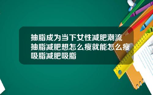 抽脂成为当下女性减肥潮流抽脂减肥想怎么瘦就能怎么瘦吸脂减肥吸脂