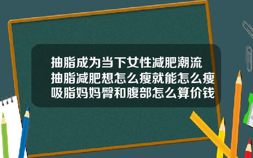 抽脂成为当下女性减肥潮流抽脂减肥想怎么瘦就能怎么瘦吸脂妈妈臀和腹部怎么算价钱