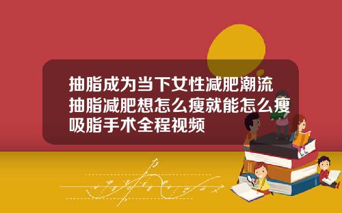 抽脂成为当下女性减肥潮流抽脂减肥想怎么瘦就能怎么瘦吸脂手术全程视频