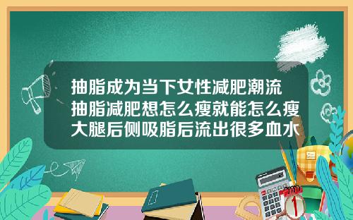抽脂成为当下女性减肥潮流抽脂减肥想怎么瘦就能怎么瘦大腿后侧吸脂后流出很多血水