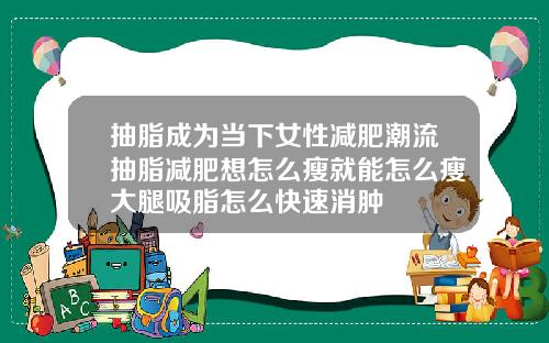 抽脂成为当下女性减肥潮流抽脂减肥想怎么瘦就能怎么瘦大腿吸脂怎么快速消肿