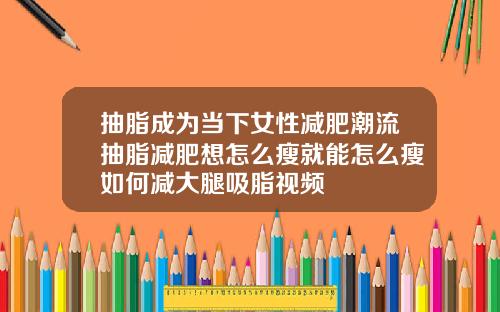 抽脂成为当下女性减肥潮流抽脂减肥想怎么瘦就能怎么瘦如何减大腿吸脂视频