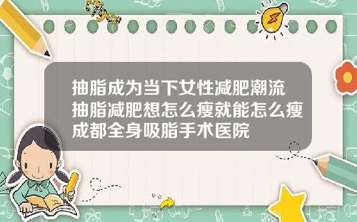 抽脂成为当下女性减肥潮流抽脂减肥想怎么瘦就能怎么瘦成都全身吸脂手术医院