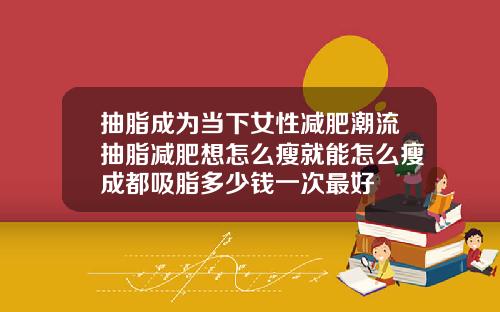 抽脂成为当下女性减肥潮流抽脂减肥想怎么瘦就能怎么瘦成都吸脂多少钱一次最好