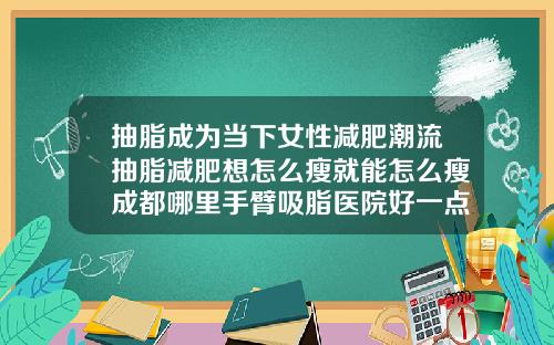 抽脂成为当下女性减肥潮流抽脂减肥想怎么瘦就能怎么瘦成都哪里手臂吸脂医院好一点