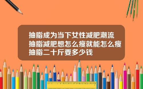抽脂成为当下女性减肥潮流抽脂减肥想怎么瘦就能怎么瘦抽脂二十斤要多少钱