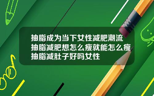 抽脂成为当下女性减肥潮流抽脂减肥想怎么瘦就能怎么瘦抽脂减肚子好吗女性