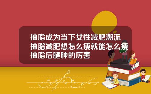 抽脂成为当下女性减肥潮流抽脂减肥想怎么瘦就能怎么瘦抽脂后腿肿的厉害