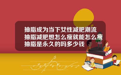 抽脂成为当下女性减肥潮流抽脂减肥想怎么瘦就能怎么瘦抽脂是永久的吗多少钱