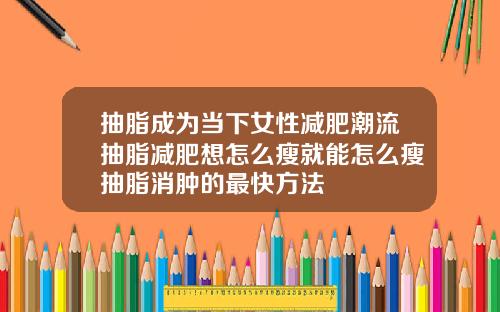 抽脂成为当下女性减肥潮流抽脂减肥想怎么瘦就能怎么瘦抽脂消肿的最快方法