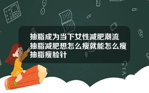 抽脂成为当下女性减肥潮流抽脂减肥想怎么瘦就能怎么瘦抽脂瘦脸针