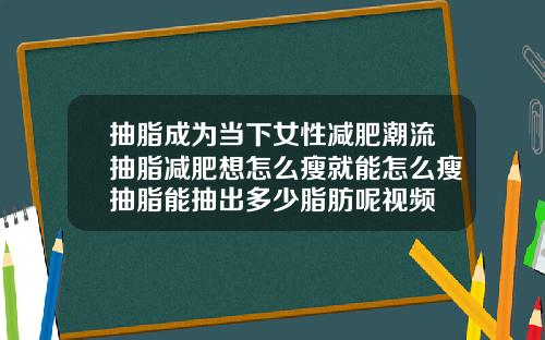 抽脂成为当下女性减肥潮流抽脂减肥想怎么瘦就能怎么瘦抽脂能抽出多少脂肪呢视频