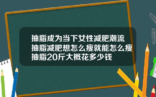 抽脂成为当下女性减肥潮流抽脂减肥想怎么瘦就能怎么瘦抽脂20斤大概花多少钱