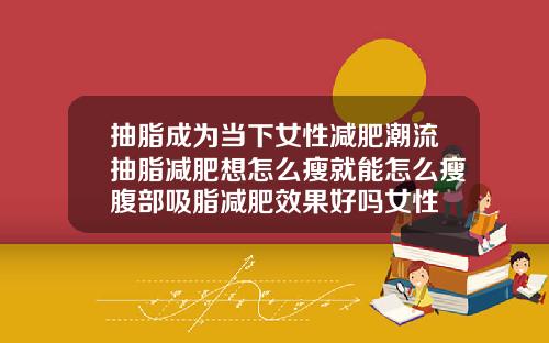 抽脂成为当下女性减肥潮流抽脂减肥想怎么瘦就能怎么瘦腹部吸脂减肥效果好吗女性